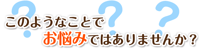このようなことでお悩みではありませんか?